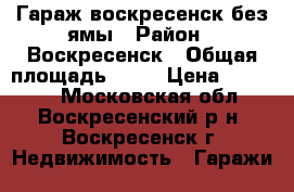 Гараж воскресенск без ямы › Район ­ Воскресенск › Общая площадь ­ 24 › Цена ­ 70 000 - Московская обл., Воскресенский р-н, Воскресенск г. Недвижимость » Гаражи   